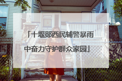 十堰郧西民辅警暴雨中奋力守护群众家园